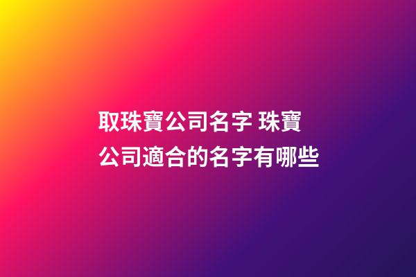 取珠寶公司名字 珠寶公司適合的名字有哪些-第1張-公司起名-玄機派